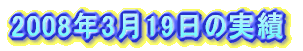 2008年3月19日の実績